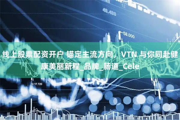 线上股票配资开户 锚定主流方向，VTN 与你同赴健康美丽新程_品牌_肠道_Cele