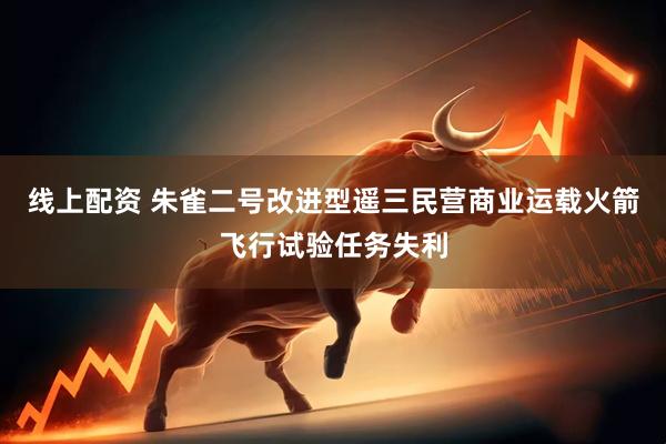 线上配资 朱雀二号改进型遥三民营商业运载火箭飞行试验任务失利
