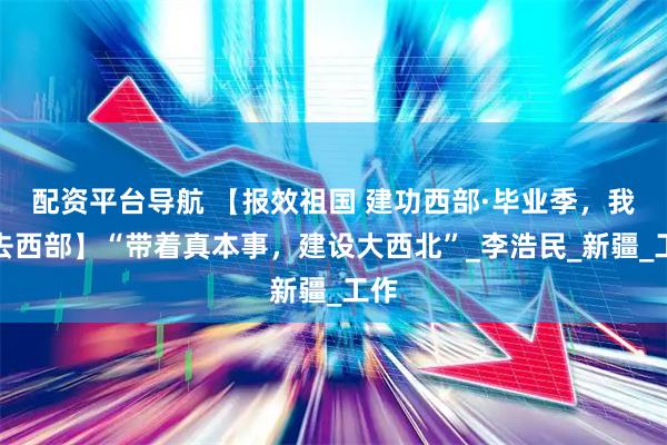 配资平台导航 【报效祖国 建功西部·毕业季，我们去西部】“带着真本事，建设大西北”_李浩民_新疆_工作