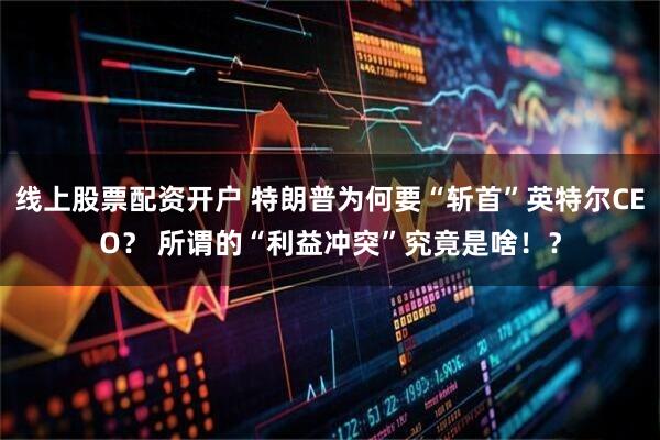 线上股票配资开户 特朗普为何要“斩首”英特尔CEO？ 所谓的“利益冲突”究竟是啥！？