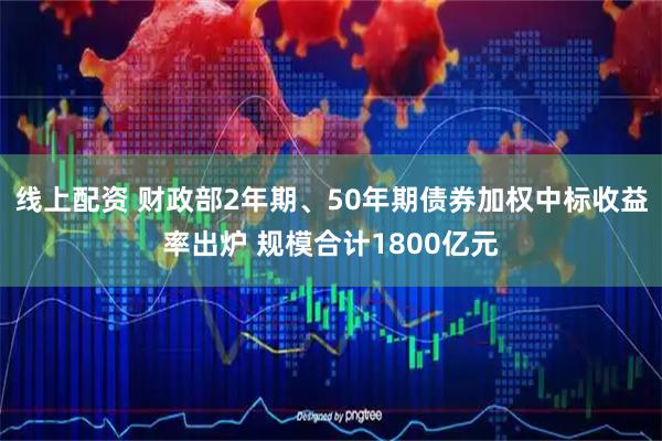 线上配资 财政部2年期、50年期债券加权中标收益率出炉 规模合计1800亿元