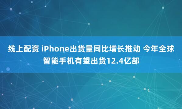 线上配资 iPhone出货量同比增长推动 今年全球智能手机有望出货12.4亿部