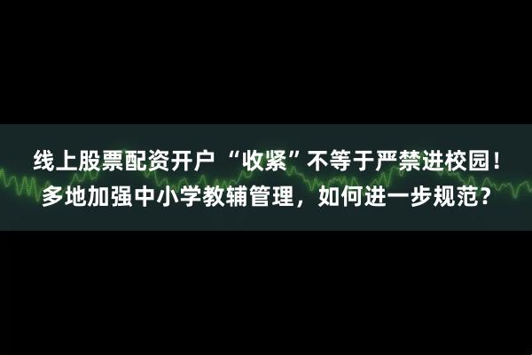 线上股票配资开户 “收紧”不等于严禁进校园！多地加强中小学教辅管理，如何进一步规范？