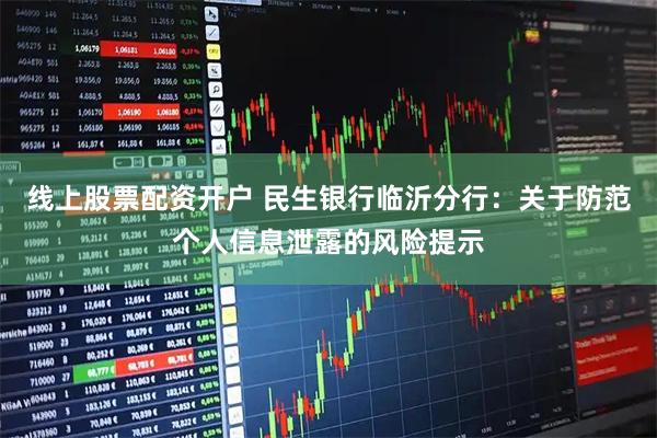 线上股票配资开户 民生银行临沂分行：关于防范个人信息泄露的风险提示