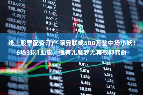 线上股票配资开户 曝曼联或500万签中场小妖！6场3球1助攻，他有儿魔梦尤其敬仰弗爵