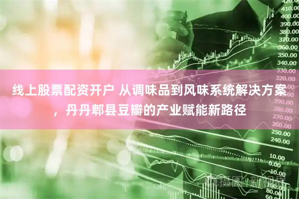 线上股票配资开户 从调味品到风味系统解决方案，丹丹郫县豆瓣的产业赋能新路径