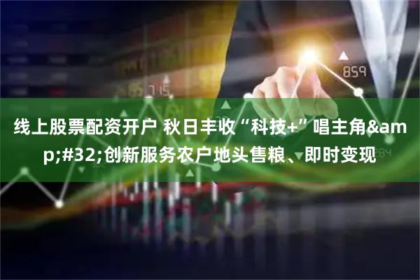 线上股票配资开户 秋日丰收“科技+”唱主角 创新服务农户地头售粮、即时变现