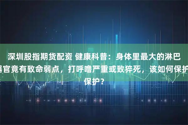 深圳股指期货配资 健康科普：身体里最大的淋巴器官竟有致命弱点，打呼噜严重或致猝死，该如何保护？