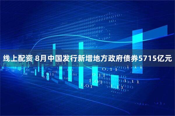 线上配资 8月中国发行新增地方政府债券5715亿元