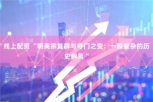 线上配资 “明英宗复辟与夺门之变：一段复杂的历史纠葛“