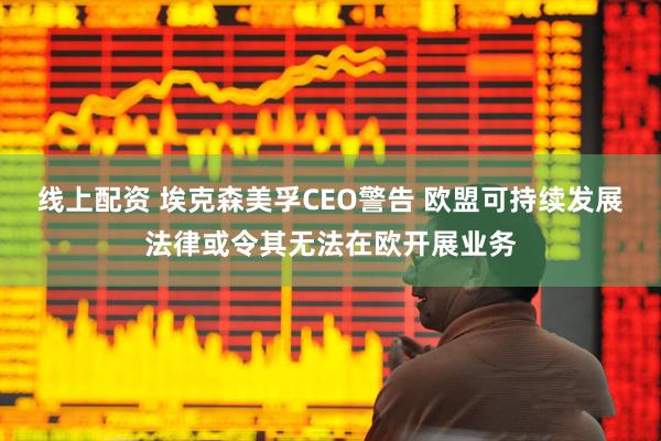 线上配资 埃克森美孚CEO警告 欧盟可持续发展法律或令其无法在欧开展业务