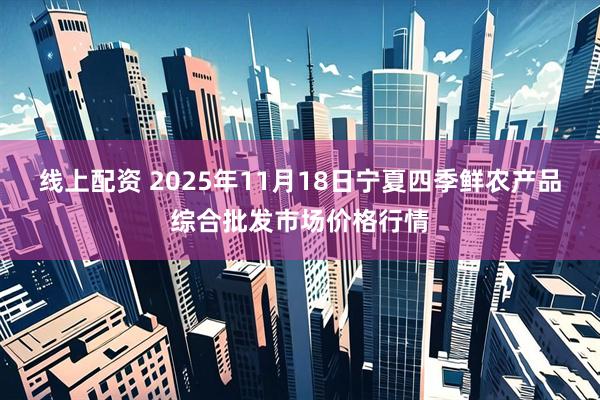 线上配资 2025年11月18日宁夏四季鲜农产品综合批发市场价格行情