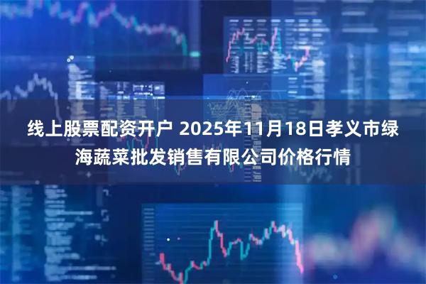 线上股票配资开户 2025年11月18日孝义市绿海蔬菜批发销售有限公司价格行情