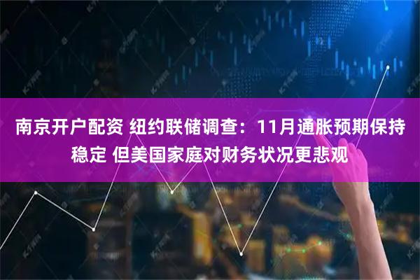 南京开户配资 纽约联储调查：11月通胀预期保持稳定 但美国家庭对财务状况更悲观