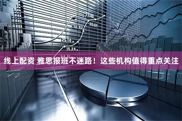 线上配资 雅思报班不迷路！这些机构值得重点关注