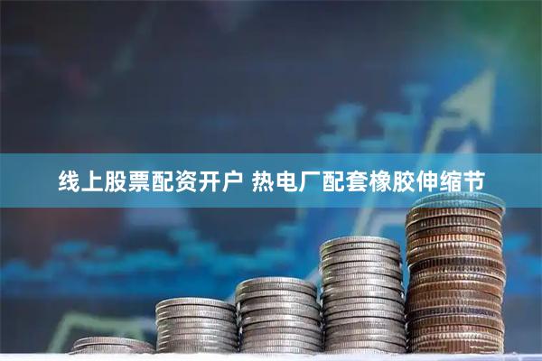 线上股票配资开户 热电厂配套橡胶伸缩节