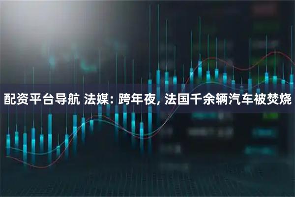 配资平台导航 法媒: 跨年夜, 法国千余辆汽车被焚烧