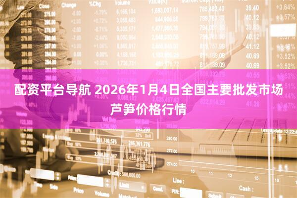 配资平台导航 2026年1月4日全国主要批发市场芦笋价格行情