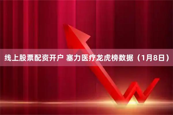 线上股票配资开户 塞力医疗龙虎榜数据（1月8日）