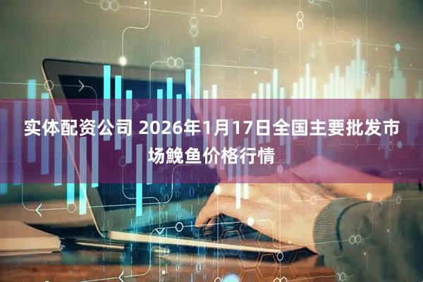 实体配资公司 2026年1月17日全国主要批发市场鮸鱼价格行情