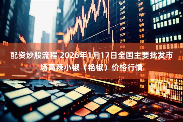 配资炒股流程 2026年1月17日全国主要批发市场高辣小椒（艳椒）价格行情