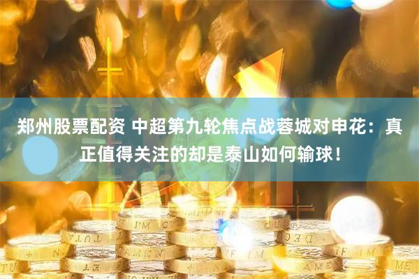 郑州股票配资 中超第九轮焦点战蓉城对申花：真正值得关注的却是泰山如何输球！